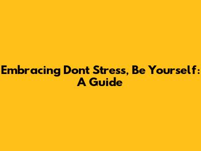 Embracing 'Don't Stress, Be Yourself': A Guide