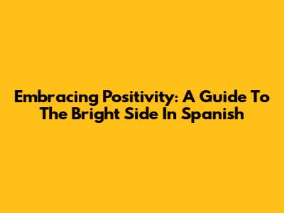 Embracing Positivity: A Guide To The Bright Side In Spanish