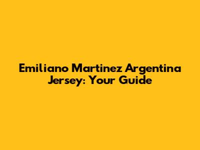 Emiliano Martinez Argentina Jersey: Your Guide