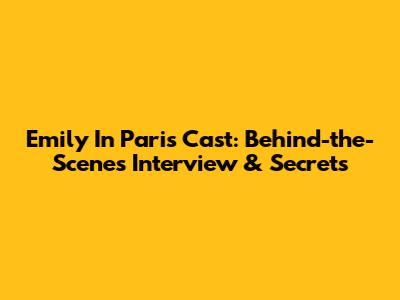 Emily In Paris Cast: Behind-the-Scenes Interview & Secrets
