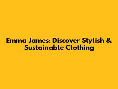 Emma James: Discover Stylish & Sustainable Clothing