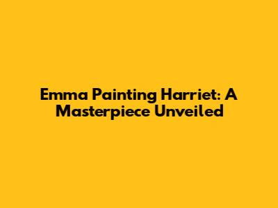 Emma Painting Harriet: A Masterpiece Unveiled