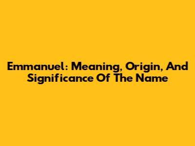 Emmanuel: Meaning, Origin, And Significance Of The Name