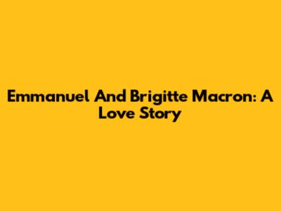 Emmanuel And Brigitte Macron: A Love Story