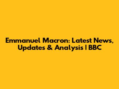Emmanuel Macron: Latest News, Updates & Analysis | BBC