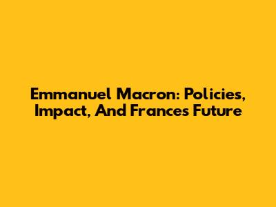 Emmanuel Macron: Policies, Impact, And France's Future