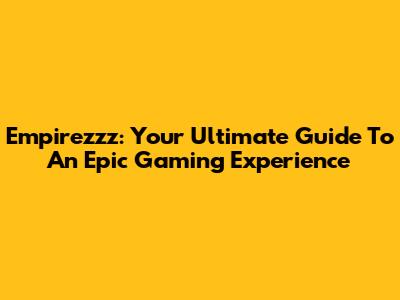 Empirezzz: Your Ultimate Guide To An Epic Gaming Experience