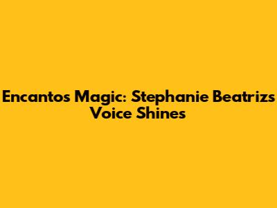 Encanto's Magic: Stephanie Beatriz's Voice Shines