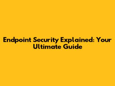 Endpoint Security Explained: Your Ultimate Guide