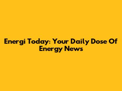 Energi Today: Your Daily Dose Of Energy News