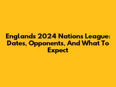 England's 2024 Nations League: Dates, Opponents, And What To Expect