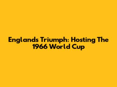 England's Triumph: Hosting The 1966 World Cup