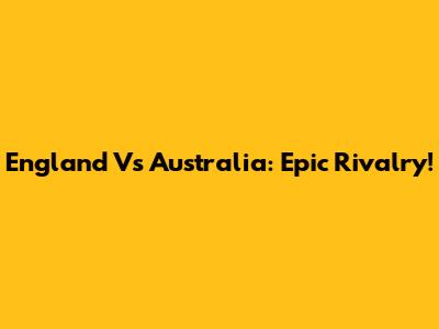 England Vs Australia: Epic Rivalry!