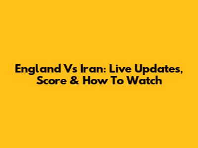 England Vs Iran: Live Updates, Score & How To Watch