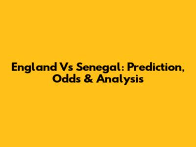 England Vs Senegal: Prediction, Odds & Analysis