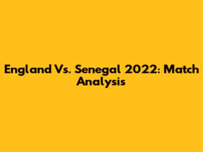 England Vs. Senegal 2022: Match Analysis