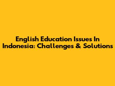 English Education Issues In Indonesia: Challenges & Solutions