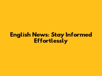 English News: Stay Informed Effortlessly