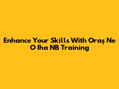 Enhance Your Skills With Oraș Ne O Iha NB Training
