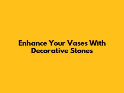 Enhance Your Vases With Decorative Stones