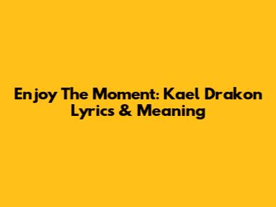 Enjoy The Moment: Kael Drakon Lyrics & Meaning