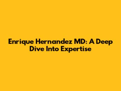 Enrique Hernandez MD: A Deep Dive Into Expertise