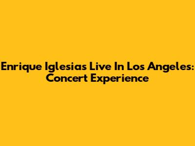 Enrique Iglesias Live In Los Angeles: Concert Experience