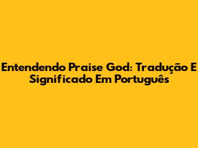 Entendendo 'Praise God': Tradução E Significado Em Português