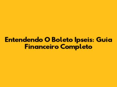 Entendendo O Boleto Ipseis: Guia Financeiro Completo