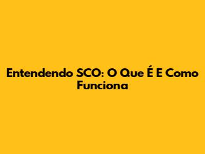 Entendendo SCO: O Que É E Como Funciona