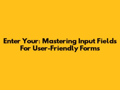 Enter Your: Mastering Input Fields For User-Friendly Forms