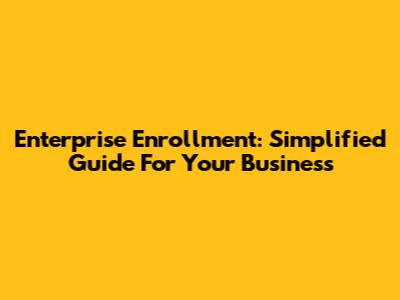 Enterprise Enrollment: Simplified Guide For Your Business