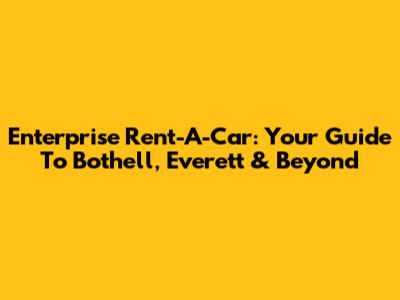 Enterprise Rent-A-Car: Your Guide To Bothell, Everett & Beyond