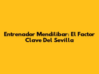 Entrenador Mendilibar: El Factor Clave Del Sevilla