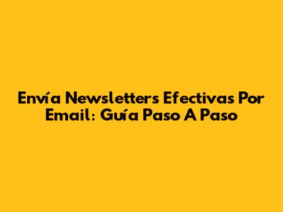 Envía Newsletters Efectivas Por Email: Guía Paso A Paso