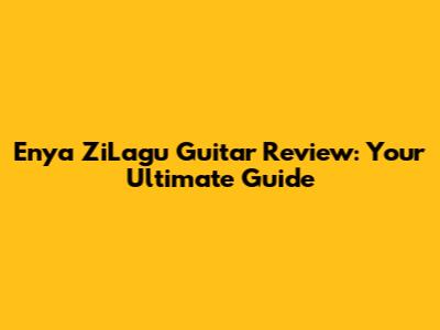 Enya ZiLagu Guitar Review: Your Ultimate Guide