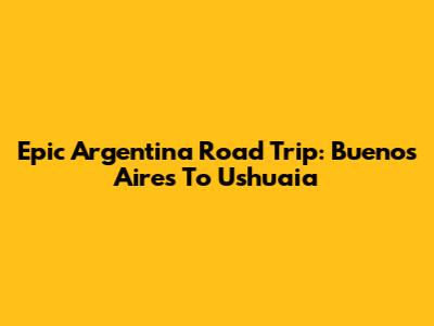 Epic Argentina Road Trip: Buenos Aires To Ushuaia