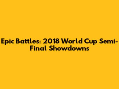 Epic Battles: 2018 World Cup Semi-Final Showdowns
