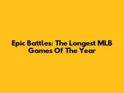 Epic Battles: The Longest MLB Games Of The Year