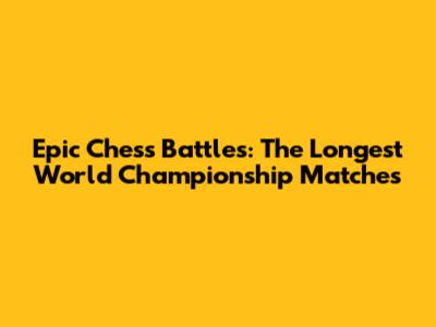 Epic Chess Battles: The Longest World Championship Matches