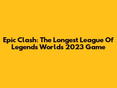 Epic Clash: The Longest League Of Legends Worlds 2023 Game