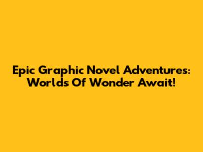 Epic Graphic Novel Adventures: Worlds Of Wonder Await!