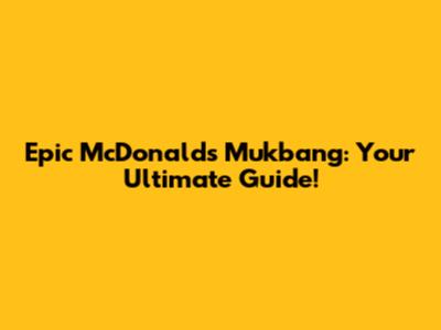 Epic McDonald's Mukbang: Your Ultimate Guide!