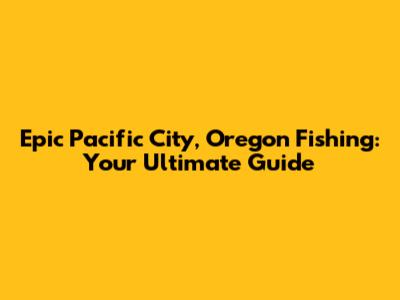 Epic Pacific City, Oregon Fishing: Your Ultimate Guide