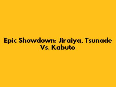 Epic Showdown: Jiraiya, Tsunade Vs. Kabuto