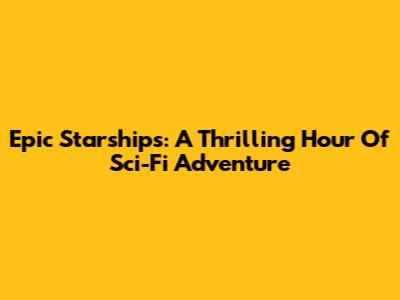 Epic Starships: A Thrilling Hour Of Sci-Fi Adventure