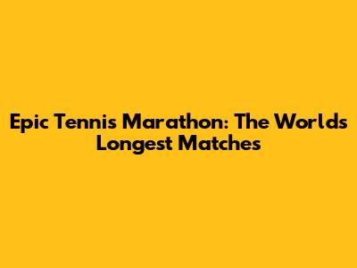 Epic Tennis Marathon: The World's Longest Matches