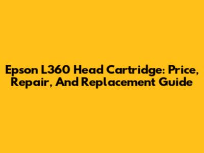 Epson L360 Head Cartridge: Price, Repair, And Replacement Guide