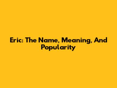 Eric: The Name, Meaning, And Popularity