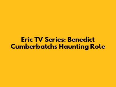 Eric TV Series: Benedict Cumberbatch's Haunting Role